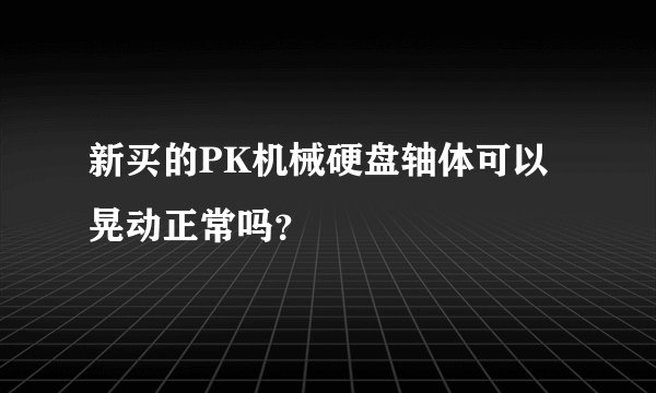 新买的PK机械硬盘轴体可以晃动正常吗？