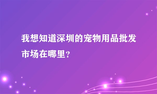 我想知道深圳的宠物用品批发市场在哪里？