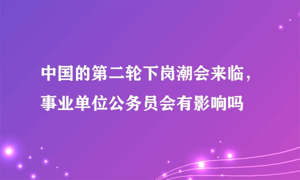 中国的第二轮下岗潮会来临,事业单位公务员会有影响吗