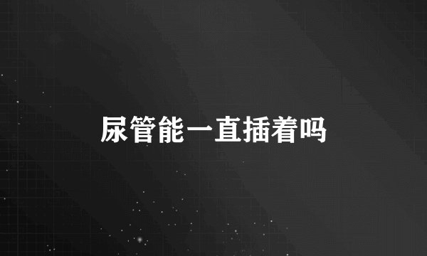 尿管能一直插着吗