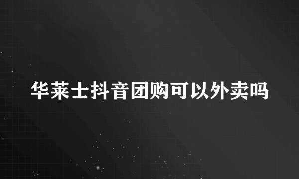 华莱士抖音团购可以外卖吗