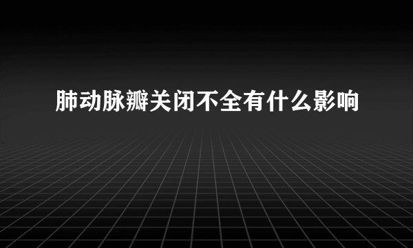肺动脉瓣关闭不全有什么影响