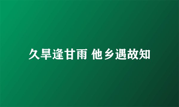 久旱逢甘雨 他乡遇故知