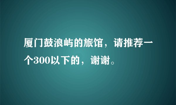 厦门鼓浪屿的旅馆，请推荐一个300以下的，谢谢。