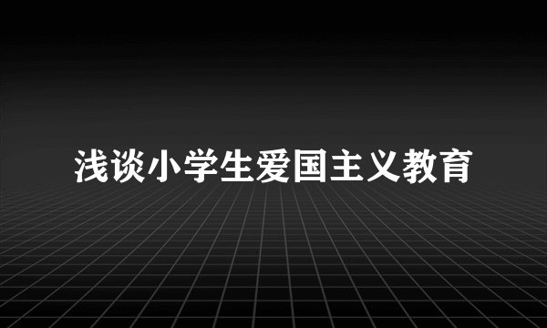 浅谈小学生爱国主义教育