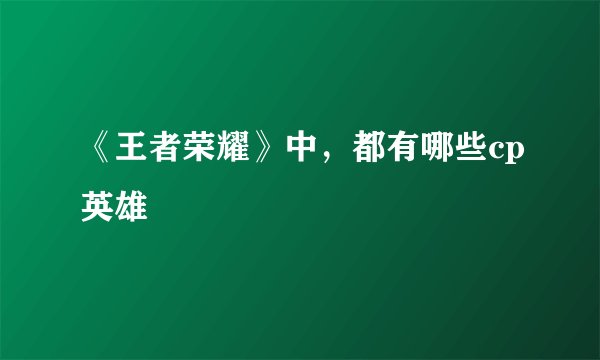《王者荣耀》中，都有哪些cp英雄