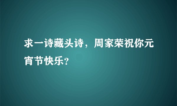 求一诗藏头诗，周家荣祝你元宵节快乐？