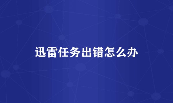 迅雷任务出错怎么办