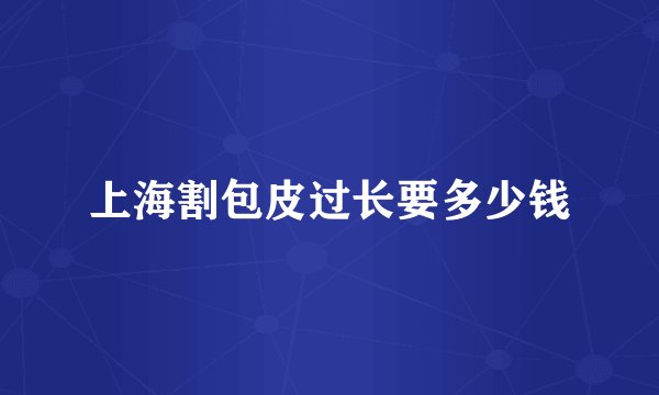 上海割包皮过长要多少钱