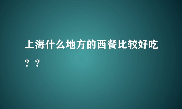 上海什么地方的西餐比较好吃？？