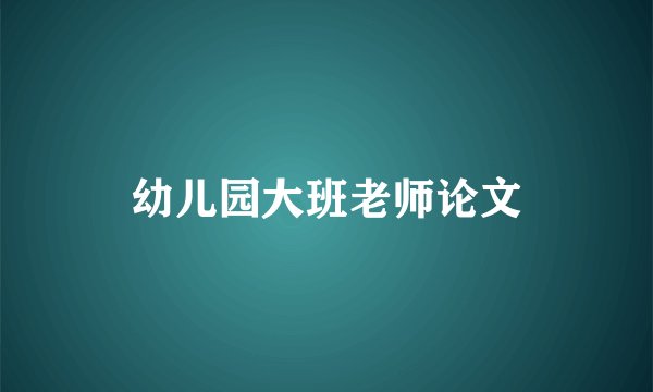 幼儿园大班老师论文
