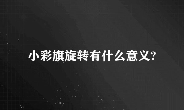 小彩旗旋转有什么意义?