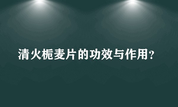 清火栀麦片的功效与作用？