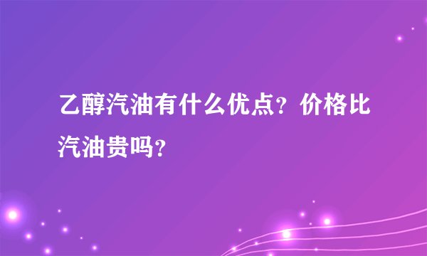 乙醇汽油有什么优点？价格比汽油贵吗？
