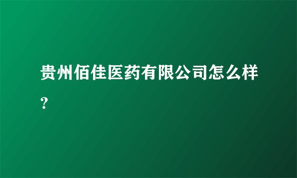 贵州佰佳医药有限公司怎么样？