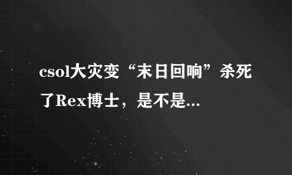 csol大灾变“末日回响”杀死了Rex博士,是不是大灾变要完结了?