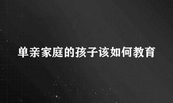 单亲家庭的孩子该如何教育