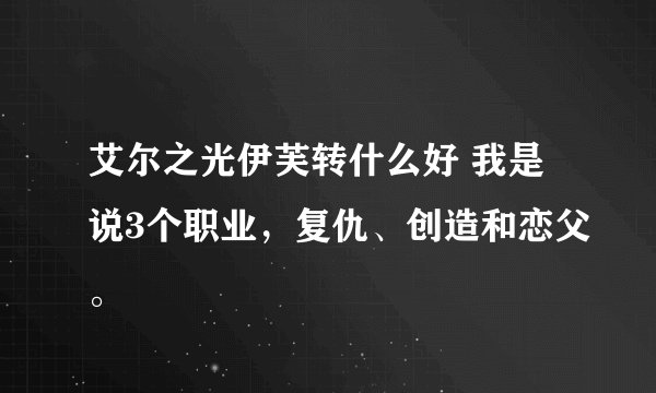 艾尔之光伊芙转什么好 我是说3个职业，复仇、创造和恋父。