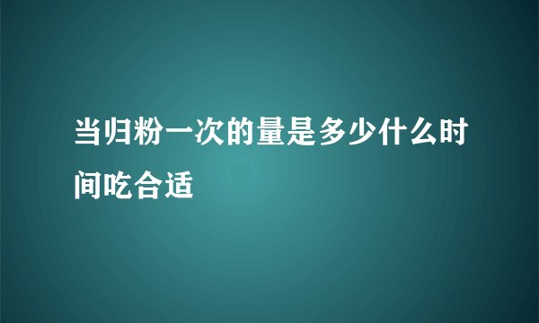 当归粉一次的量是多少什么时间吃合适