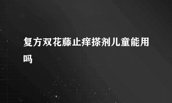 复方双花藤止痒搽剂儿童能用吗
