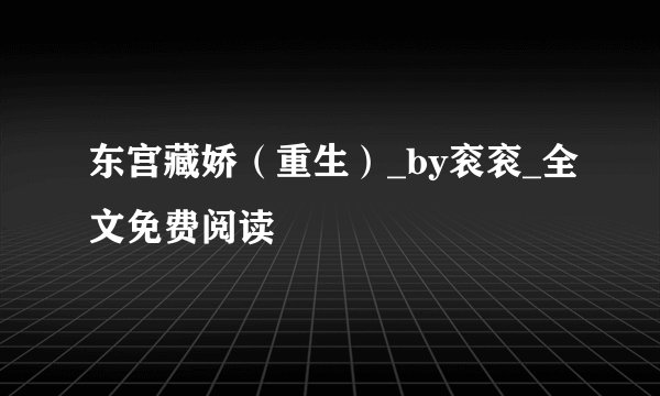 东宫藏娇（重生）_by衮衮_全文免费阅读