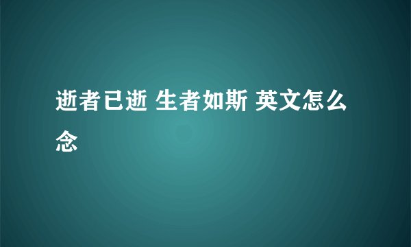 逝者已逝 生者如斯 英文怎么念