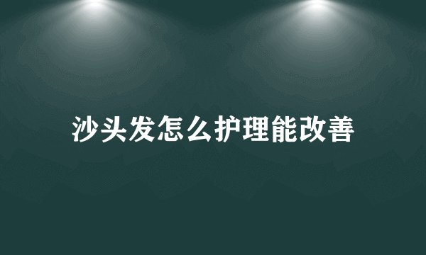 沙头发怎么护理能改善