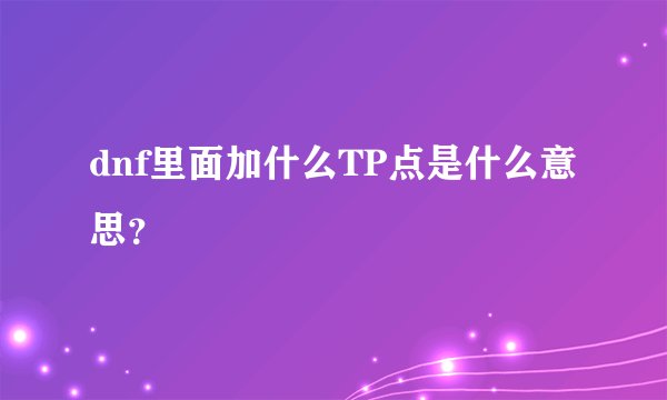 dnf里面加什么TP点是什么意思？