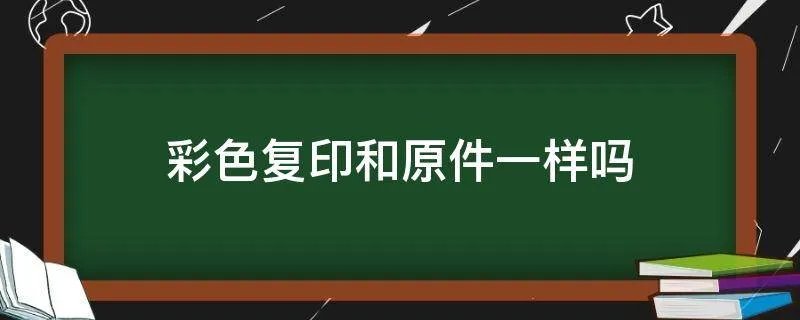彩色复印和原件一样吗