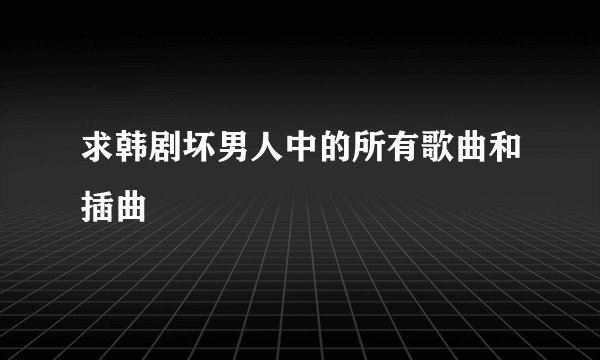 求韩剧坏男人中的所有歌曲和插曲