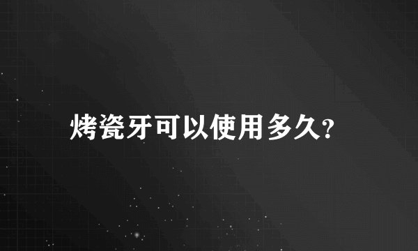 烤瓷牙可以使用多久？