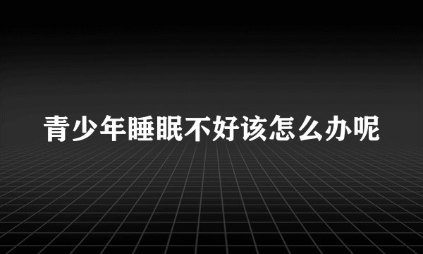 青少年睡眠不好该怎么办呢