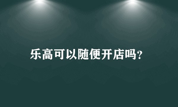 乐高可以随便开店吗？