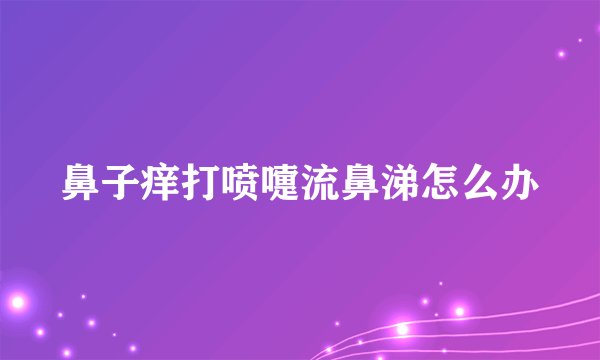 鼻子痒打喷嚏流鼻涕怎么办