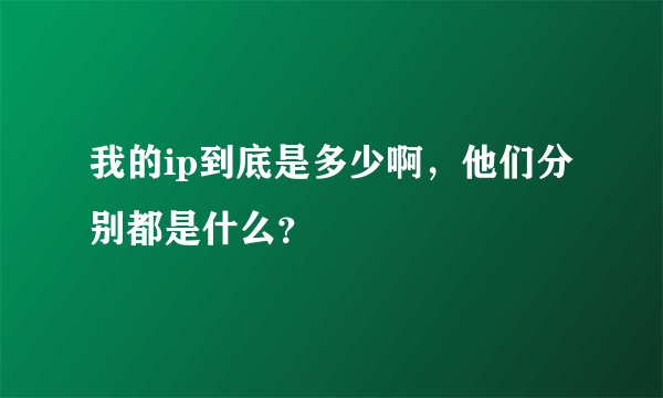 我的ip到底是多少啊，他们分别都是什么？