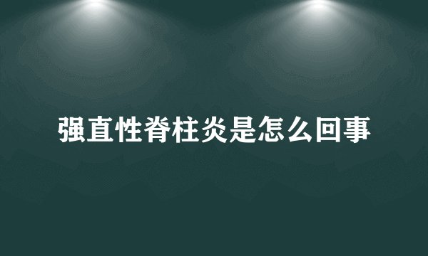强直性脊柱炎是怎么回事