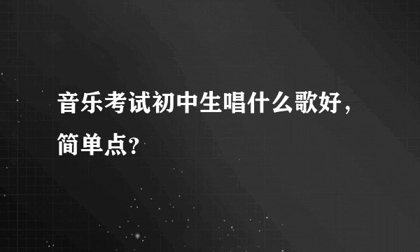 音乐考试初中生唱什么歌好，简单点？