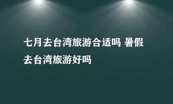 七月去台湾旅游合适吗 暑假去台湾旅游好吗