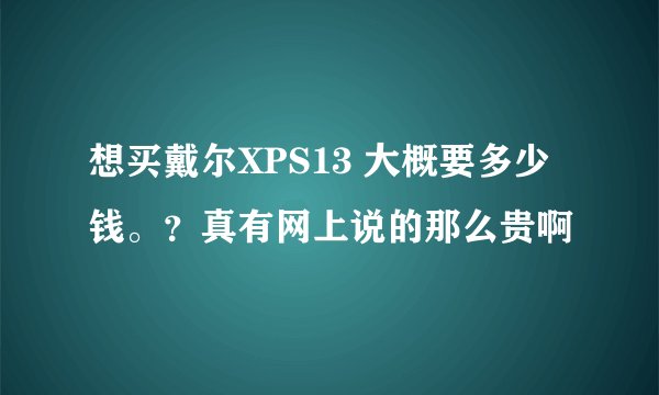 想买戴尔XPS13 大概要多少钱。?真有网上说的那么贵啊