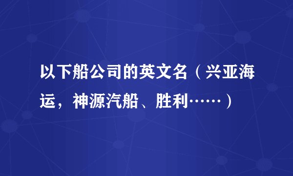 以下船公司的英文名(兴亚海运,神源汽船、胜利……)