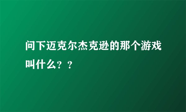 问下迈克尔杰克逊的那个游戏叫什么？？