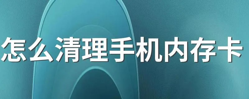怎么清理手机内存卡 清理手机内存卡的方法