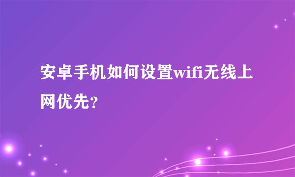 安卓手机如何设置wifi无线上网优先？
