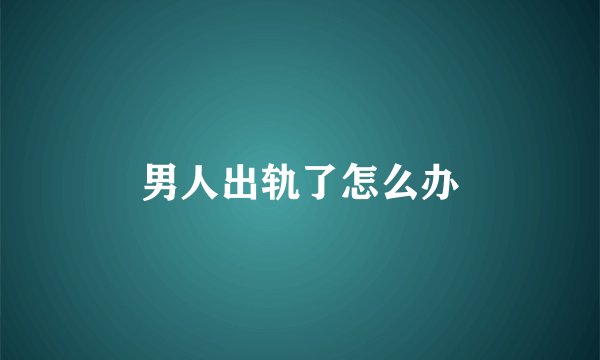 男人出轨了怎么办