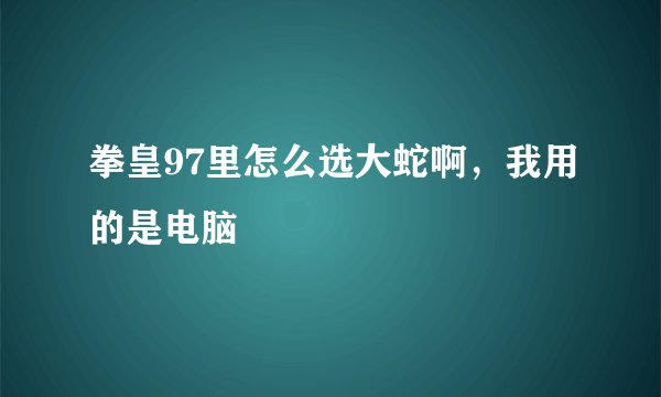 拳皇97里怎么选大蛇啊，我用的是电脑