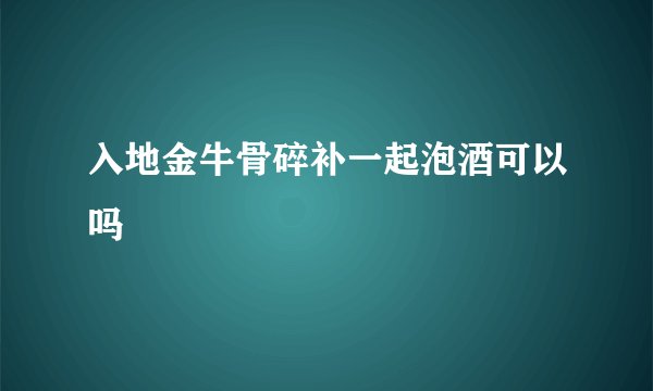 入地金牛骨碎补一起泡酒可以吗
