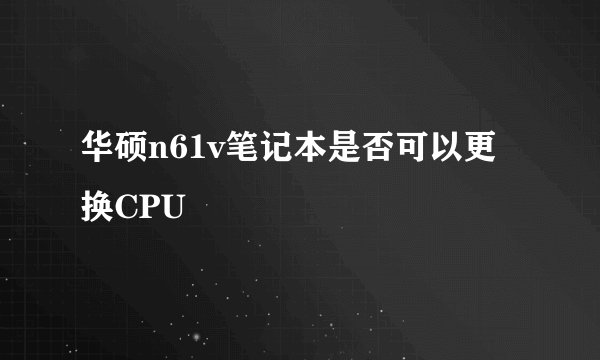华硕n61v笔记本是否可以更换CPU