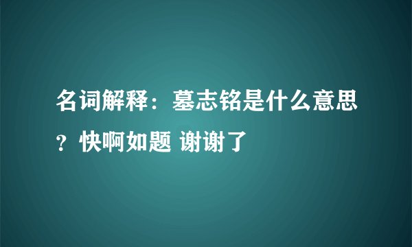 名词解释：墓志铭是什么意思？快啊如题 谢谢了