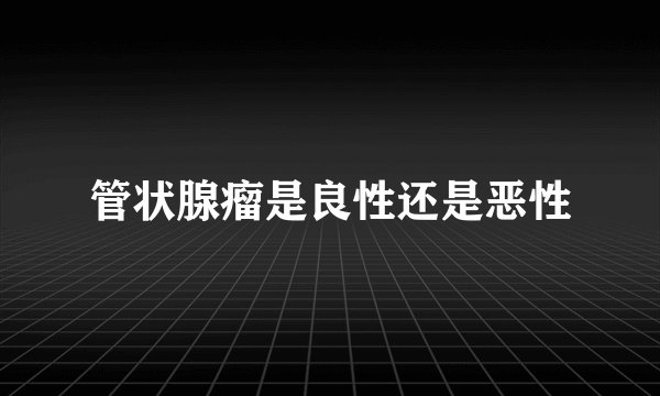 管状腺瘤是良性还是恶性