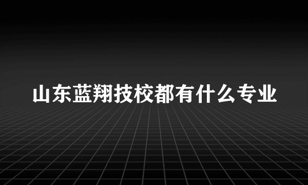 山东蓝翔技校都有什么专业